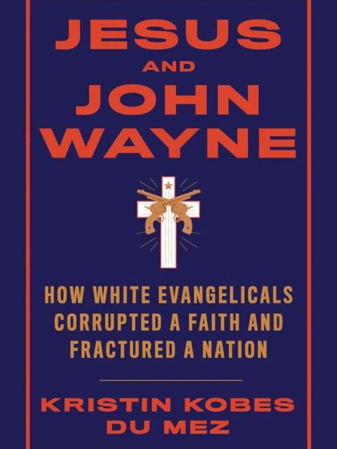 Cover: Jesus and John Wayne: How White Evangelicals Corrupted a Faith and Fractured a Nation